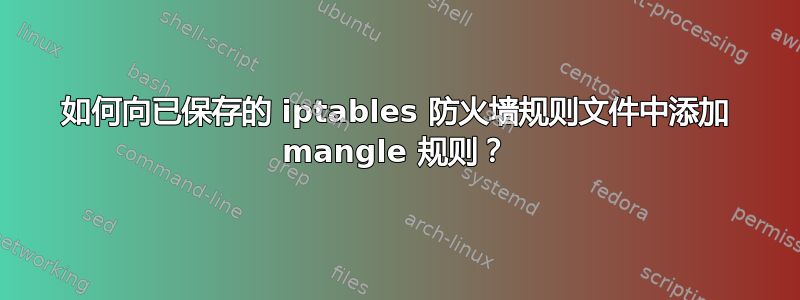 如何向已保存的 iptables 防火墙规则文件中添加 mangle 规则？