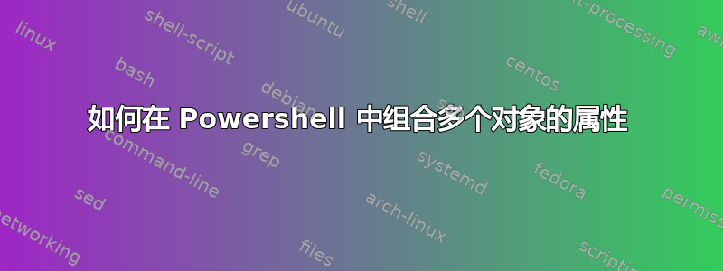 如何在 Powershell 中组合多个对象的属性