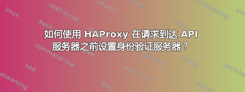 如何使用 HAProxy 在请求到达 API 服务器之前设置身份验证服务器？