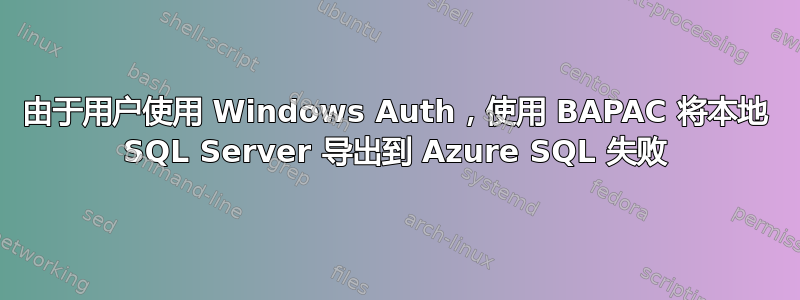 由于用户使用 Windows Auth，使用 BAPAC 将本地 SQL Server 导出到 Azure SQL 失败