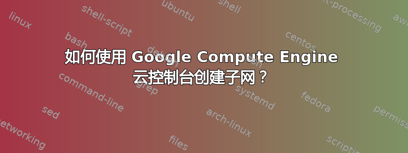 如何使用 Google Compute Engine 云控制台创建子网？