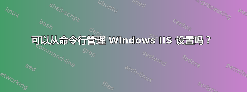 可以从命令行管理 Windows IIS 设置吗？