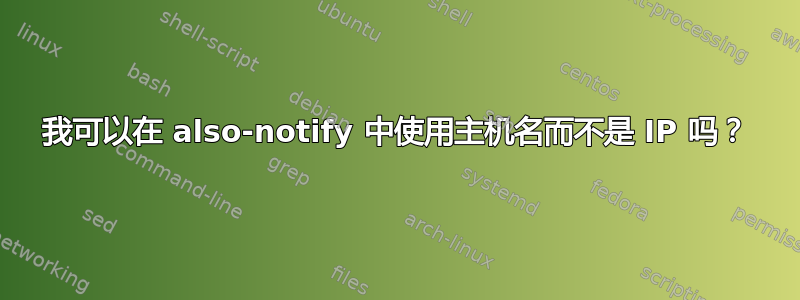 我可以在 also-notify 中使用主机名而不是 IP 吗？