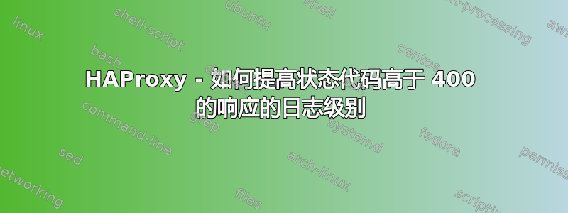 HAProxy - 如何提高状态代码高于 400 的响应的日志级别