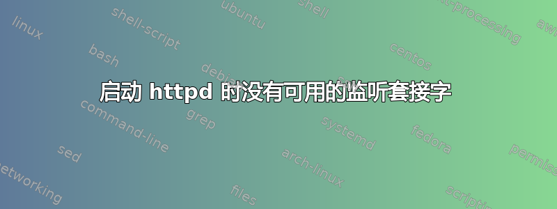 启动 httpd 时没有可用的监听套接字