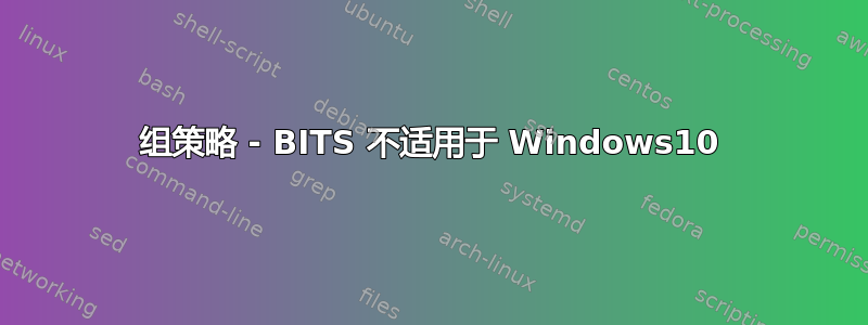 组策略 - BITS 不适用于 Windows10