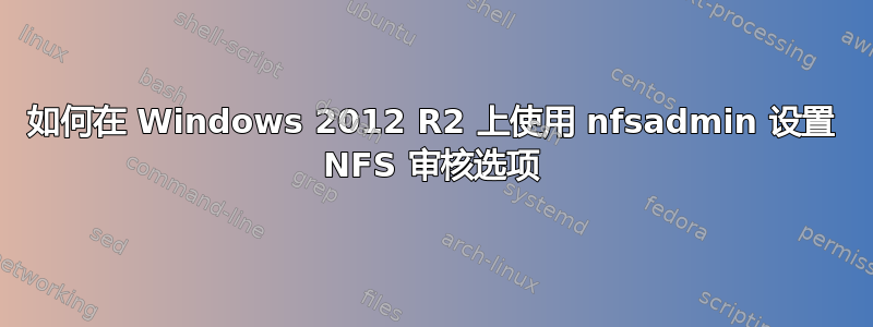 如何在 Windows 2012 R2 上使用 nfsadmin 设置 NFS 审核选项