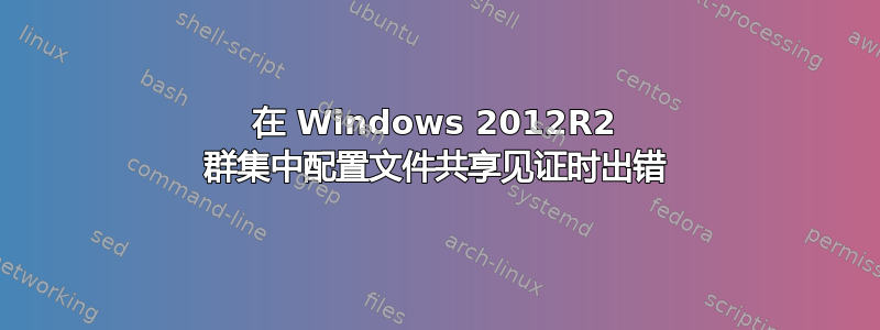 在 Windows 2012R2 群集中配置文件共享见证时出错