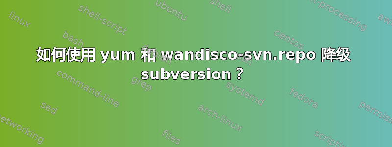 如何使用 yum 和 wandisco-svn.repo 降级 subversion？