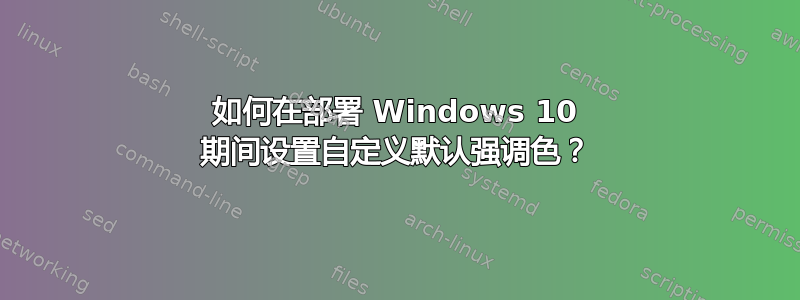 如何在部署 Windows 10 期间设置自定义默认强调色？