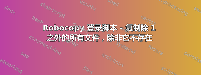 Robocopy 登录脚本 - 复制除 1 之外的所有文件，除非它不存在