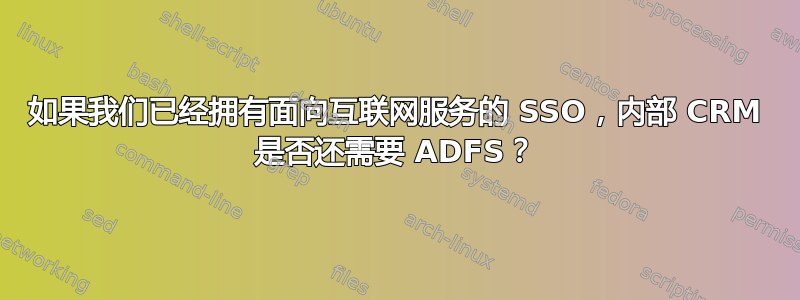 如果我们已经拥有面向互联网服务的 SSO，内部 CRM 是否还需要 ADFS？