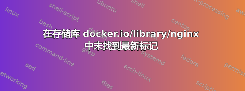 在存储库 docker.io/library/nginx 中未找到最新标记