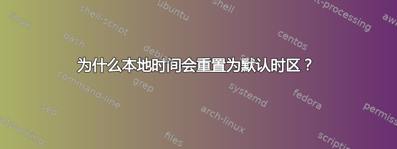 为什么本地时间会重置为默认时区？