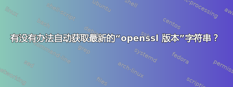 有没有办法自动获取最新的“openssl 版本”字符串？