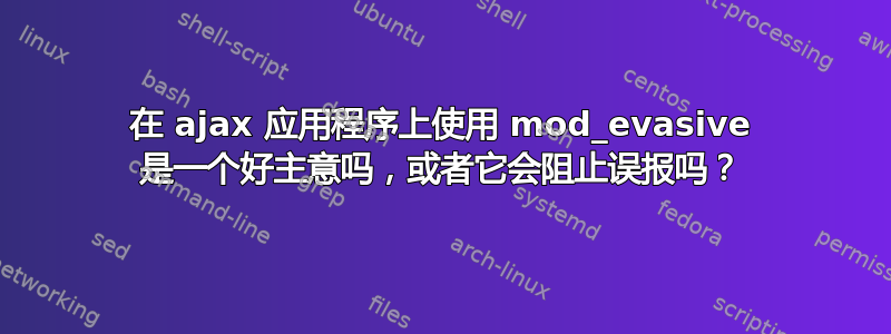 在 ajax 应用程序上使用 mod_evasive 是一个好主意吗，或者它会阻止误报吗？