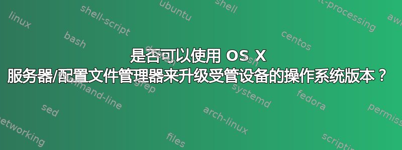 是否可以使用 OS X 服务器/配置文件管理器来升级受管设备的操作系统版本？