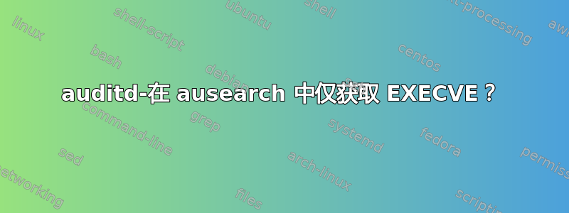 auditd-在 ausearch 中仅获取 EXECVE？