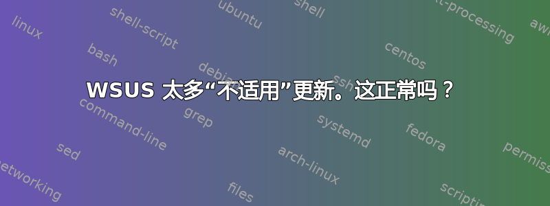 WSUS 太多“不适用”更新。这正常吗？