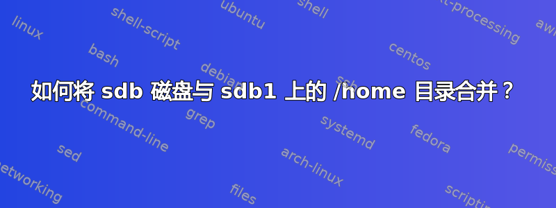 如何将 sdb 磁盘与 sdb1 上的 /home 目录合并？