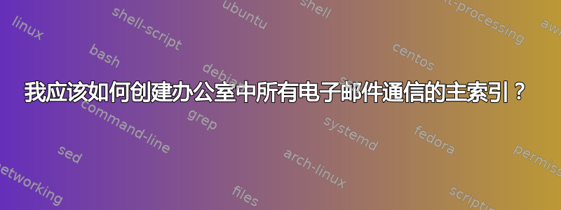 我应该如何创建办公室中所有电子邮件通信的主索引？