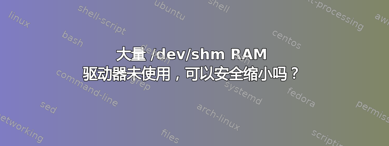 大量 /dev/shm RAM 驱动器未使用，可以安全缩小吗？