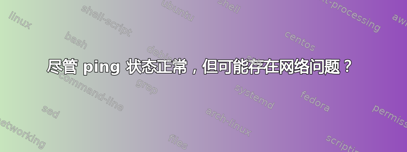 尽管 ping 状态正常，但可能存在网络问题？