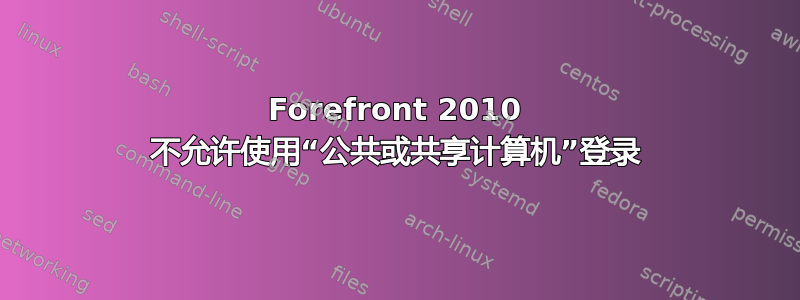 Forefront 2010 不允许使用“公共或共享计算机”登录