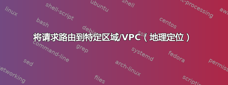 将请求路由到特定区域/VPC（地理定位）