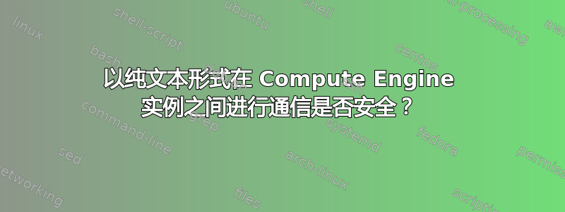 以纯文本形式在 Compute Engine 实例之间进行通信是否安全？