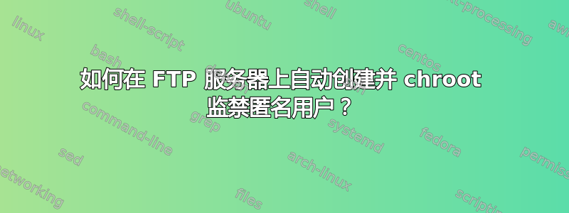 如何在 FTP 服务器上自动创建并 chroot 监禁匿名用户？