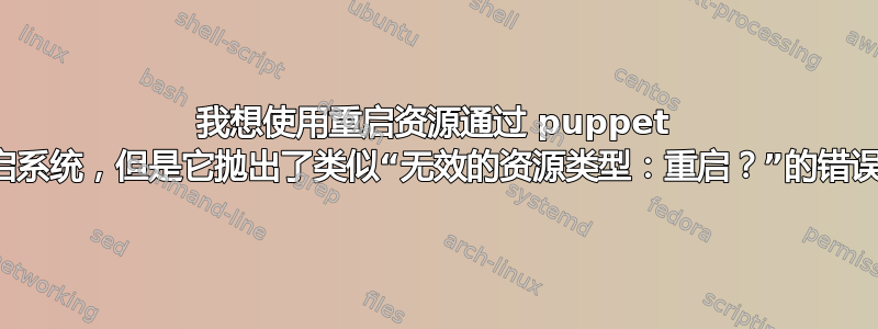 我想使用重启资源通过 puppet 重启系统，但是它抛出了类似“无效的资源类型：重启？”的错误。