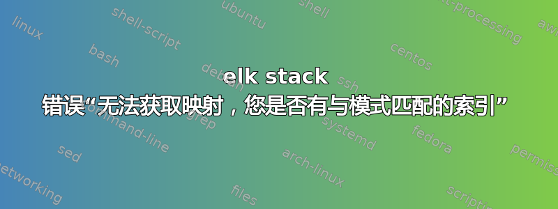 elk stack 错误“无法获取映射，您是否有与模式匹配的索引”