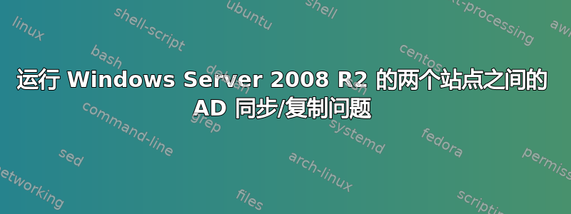 运行 Windows Server 2008 R2 的两个站点之间的 AD 同步/复制问题