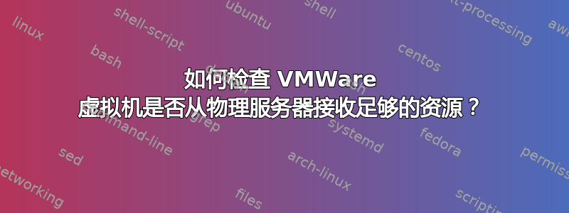 如何检查 VMWare 虚拟机是否从物理服务器接收足够的资源？