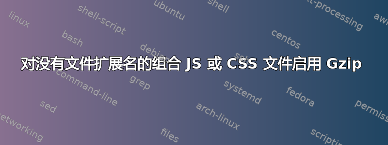 对没有文件扩展名的组合 JS 或 CSS 文件启用 Gzip