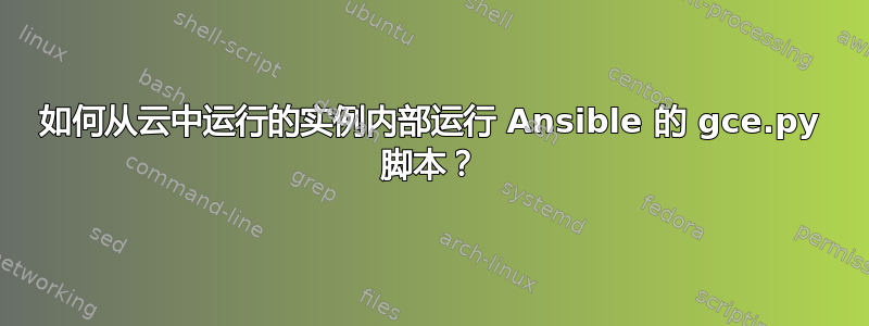 如何从云中运行的实例内部运行 Ansible 的 gce.py 脚本？