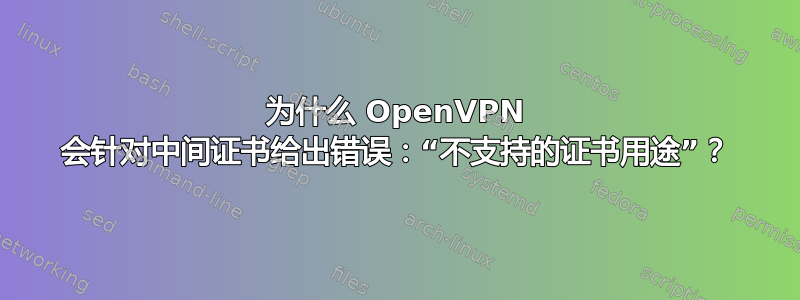 为什么 OpenVPN 会针对中间证书给出错误：“不支持的证书用途”？