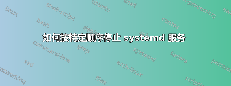 如何按特定顺序停止 systemd 服务