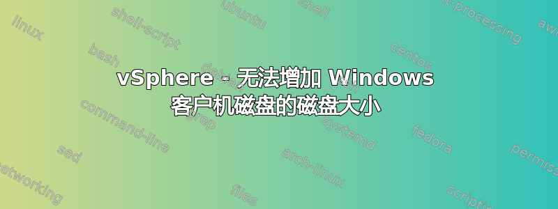 vSphere - 无法增加 Windows 客户机磁盘的磁盘大小