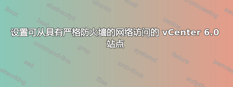 设置可从具有严格防火墙的网络访问的 vCenter 6.0 站点