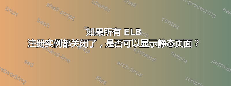 如果所有 ELB 注册实例都关闭了，是否可以显示静态页面？