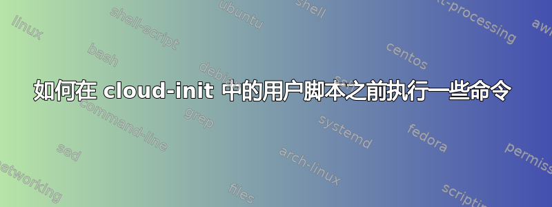 如何在 cloud-init 中的用户脚本之前执行一些命令