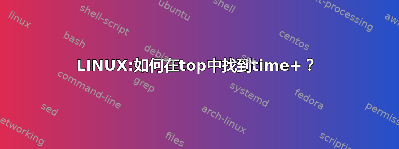 LINUX:如何在top中找到time+？