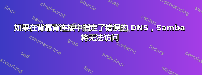 如果在背靠背连接中指定了错误的 DNS，Samba 将无法访问