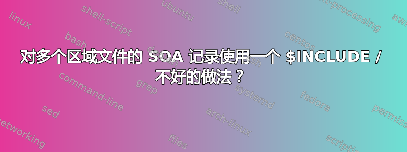 对多个区域文件的 SOA 记录使用一个 $INCLUDE / 不好的做法？