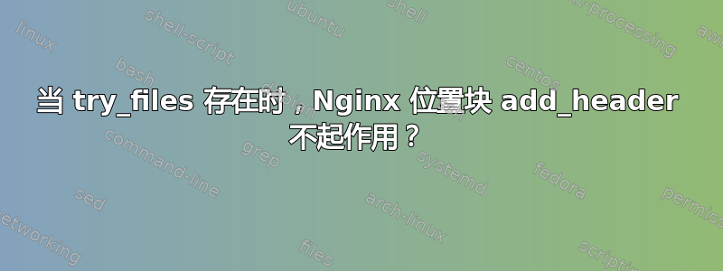 当 try_files 存在时，Nginx 位置块 add_header 不起作用？