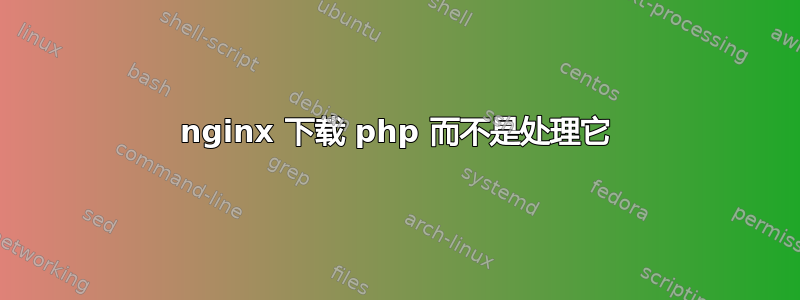 nginx 下载 php 而不是处理它