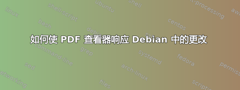 如何使 PDF 查看器响应 Debian 中的更改