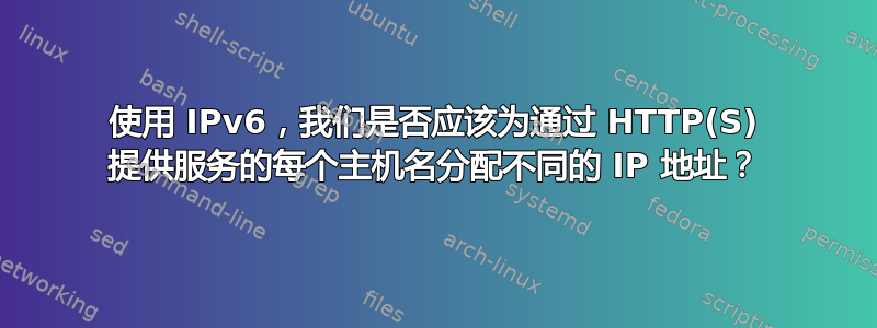 使用 IPv6，我们是否应该为通过 HTTP(S) 提供服务的每个主机名分配不同的 IP 地址？